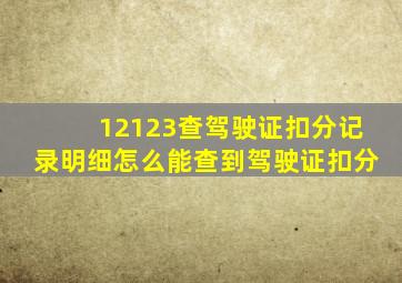 12123查驾驶证扣分记录明细怎么能查到驾驶证扣分