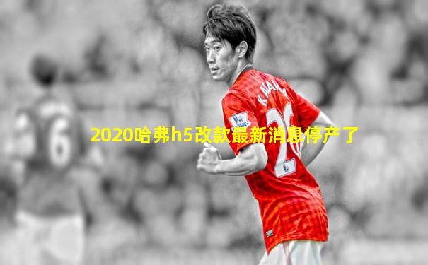 2020哈弗h5改款最新消息停产了