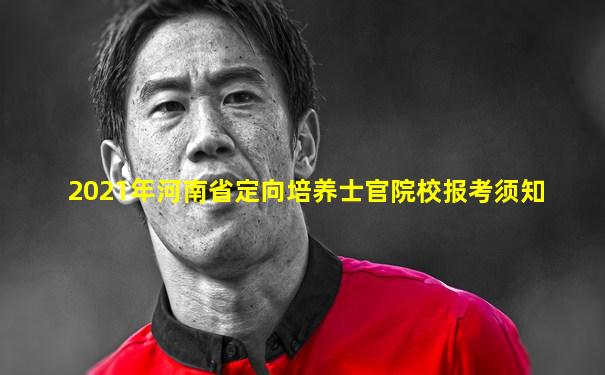 2021年河南省定向培养士官院校报考须知