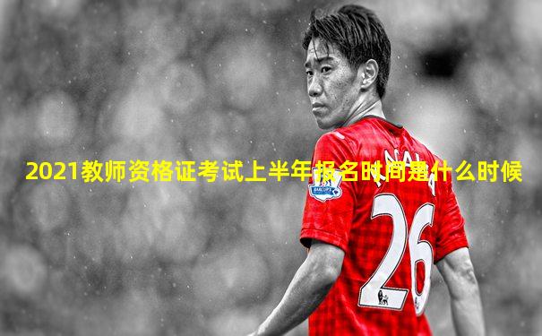 2021教师资格证考试上半年报名时间是什么时候