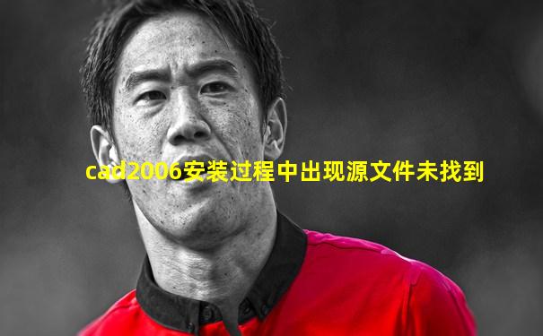 cad2006安装过程中出现源文件未找到