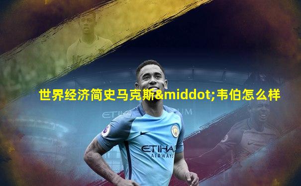 世界经济简史马克斯·韦伯怎么样