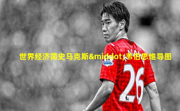 世界经济简史马克斯·韦伯思维导图