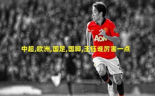 中超,欧洲,国足,国脚,王钰谁厉害一点