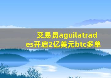 交易员aguilatrades开启2亿美元btc多单