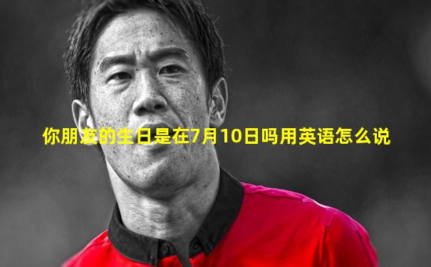 你朋友的生日是在7月10日吗用英语怎么说