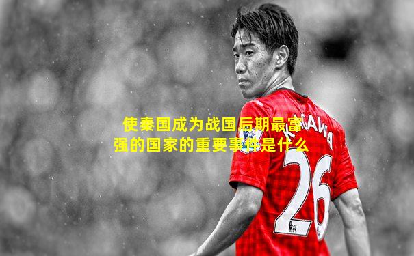 使秦国成为战国后期最富强的国家的重要事件是什么
