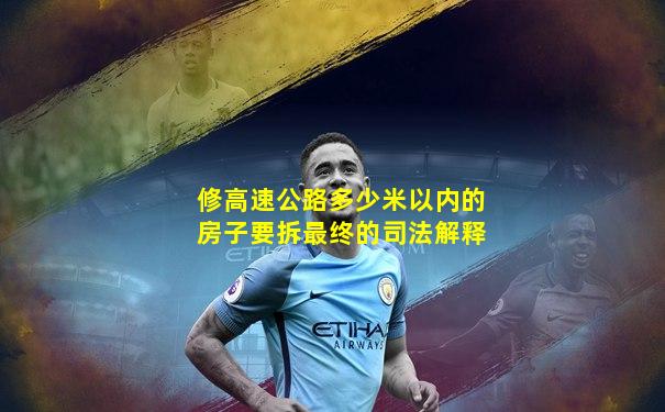 修高速公路多少米以内的房子要拆最终的司法解释