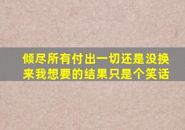 倾尽所有付出一切还是没换来我想要的结果只是个笑话