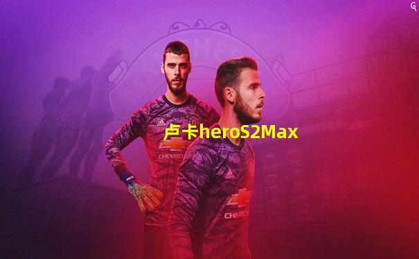 卢卡heroS2Max