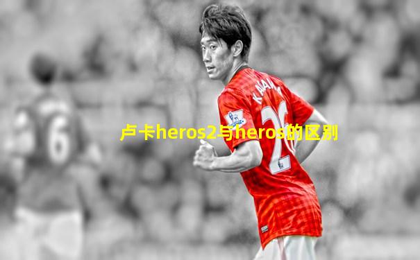 卢卡heros2与heros的区别