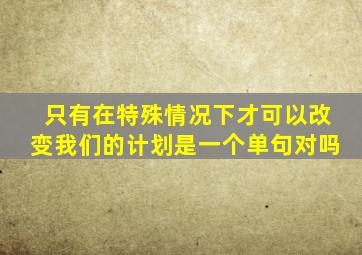 只有在特殊情况下才可以改变我们的计划是一个单句对吗