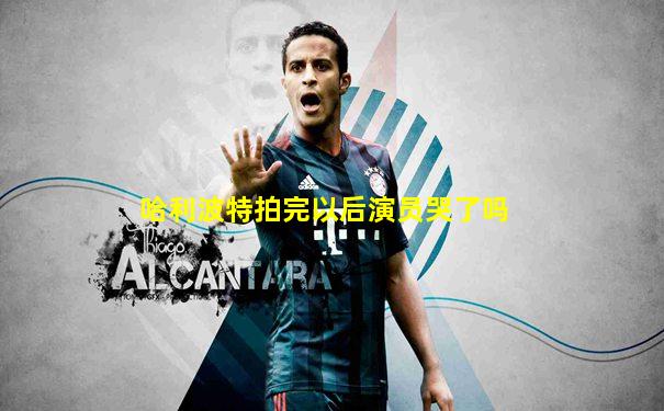 哈利波特拍完以后演员哭了吗