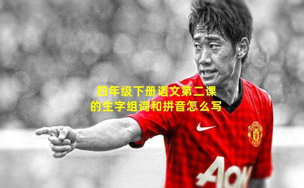 四年级下册语文第二课的生字组词和拼音怎么写