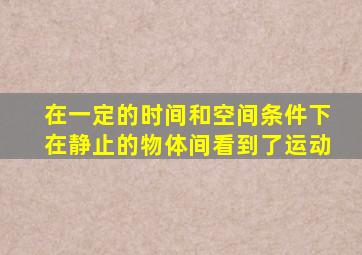 在一定的时间和空间条件下在静止的物体间看到了运动