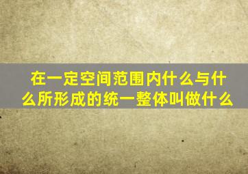 在一定空间范围内什么与什么所形成的统一整体叫做什么
