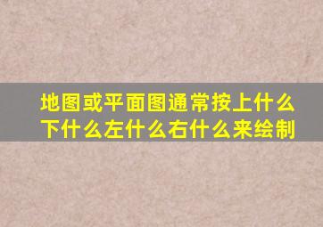 地图或平面图通常按上什么下什么左什么右什么来绘制