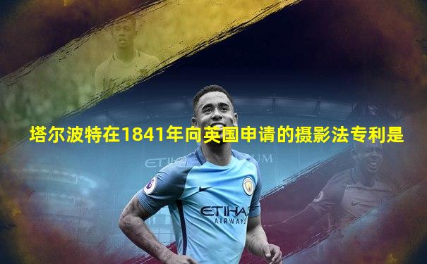 塔尔波特在1841年向英国申请的摄影法专利是