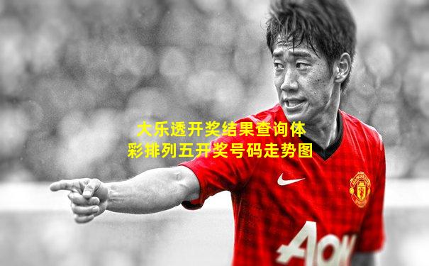 大乐透开奖结果查询体彩排列五开奖号码走势图