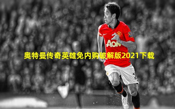 奥特曼传奇英雄免内购破解版2021下载