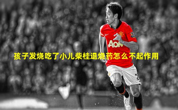 孩子发烧吃了小儿柴桂退烧药怎么不起作用