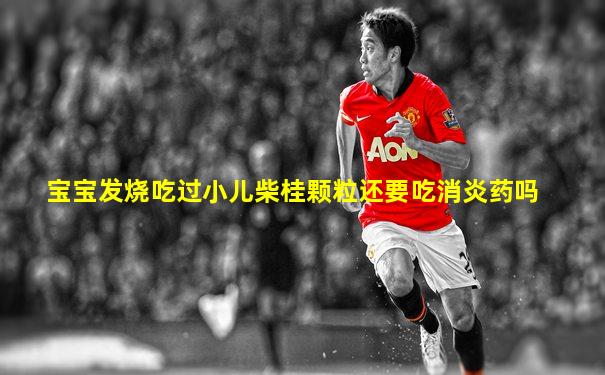 宝宝发烧吃过小儿柴桂颗粒还要吃消炎药吗