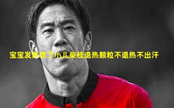 宝宝发热吃了小儿柴桂退热颗粒不退热不出汗