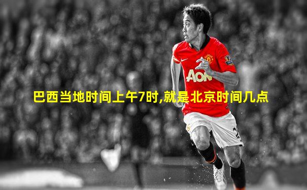 巴西当地时间上午7时,就是北京时间几点