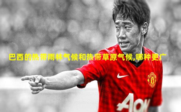 巴西的热带雨林气候和热带草原气候,哪种更广