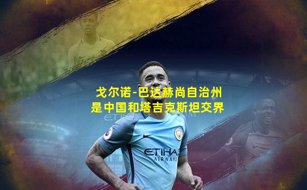 戈尔诺-巴达赫尚自治州是中国和塔吉克斯坦交界