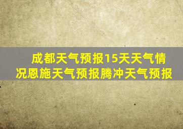 成都天气预报15天天气情况恩施天气预报腾冲天气预报