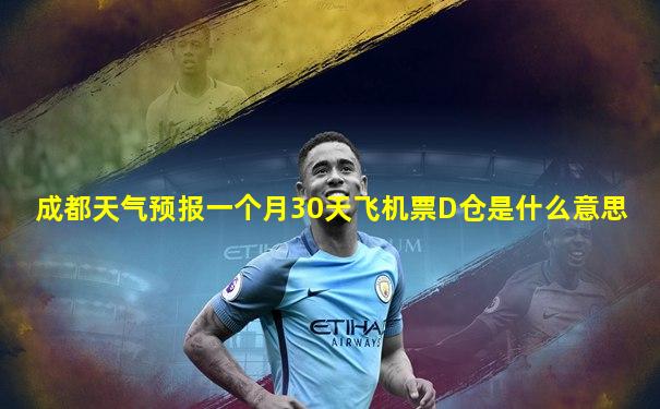 成都天气预报一个月30天飞机票D仓是什么意思