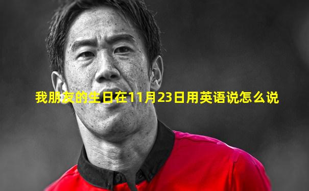 我朋友的生日在11月23日用英语说怎么说