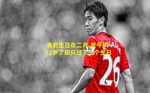 我的生日在二月,我今年12岁了却只过了三个生日