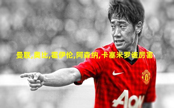 曼联,奥比,霍伊伦,阿森纳,卡塞米罗谁厉害