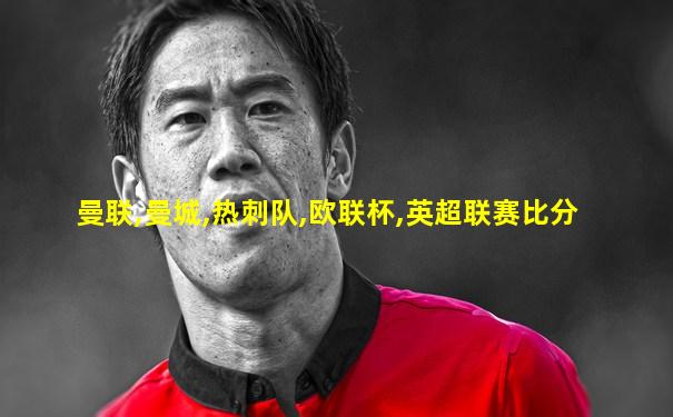 曼联,曼城,热刺队,欧联杯,英超联赛比分