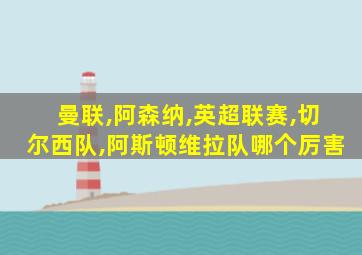 曼联,阿森纳,英超联赛,切尔西队,阿斯顿维拉队哪个厉害