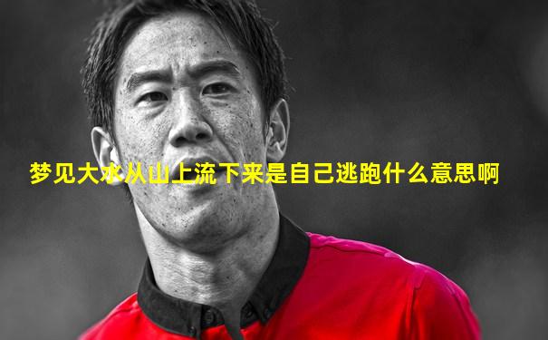 梦见大水从山上流下来是自己逃跑什么意思啊