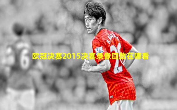 欧冠决赛2015决赛录像回放在哪看