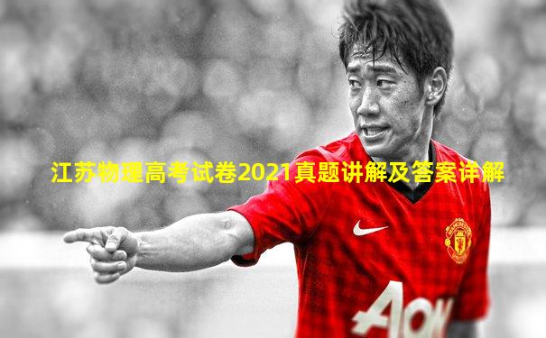江苏物理高考试卷2021真题讲解及答案详解