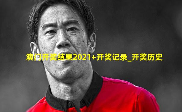 澳门开奖结果2021+开奖记录_开奖历史