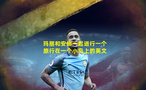 玛丽和安娜一起进行一个旅行在一个小岛上的英文