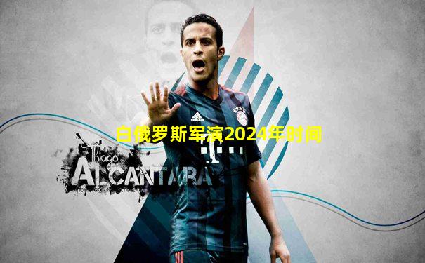 白俄罗斯军演2024年时间