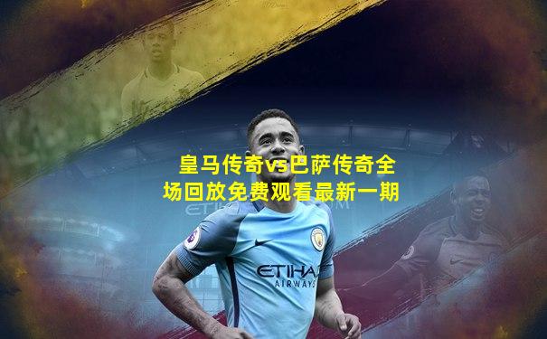 皇马传奇vs巴萨传奇全场回放免费观看最新一期