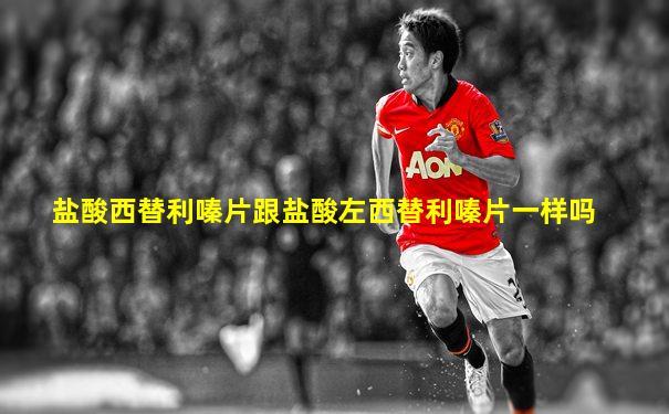 盐酸西替利嗪片跟盐酸左西替利嗪片一样吗