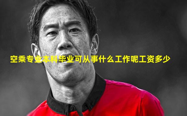 空乘专业本科毕业可从事什么工作呢工资多少