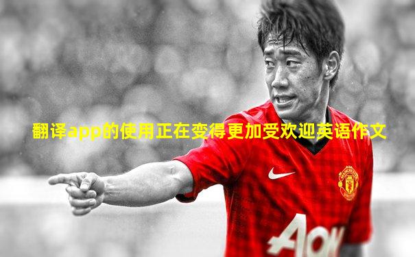 翻译app的使用正在变得更加受欢迎英语作文