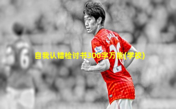 自我认错检讨书300字万能(学校)
