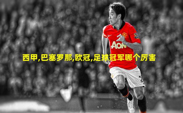 西甲,巴塞罗那,欧冠,足球冠军哪个厉害