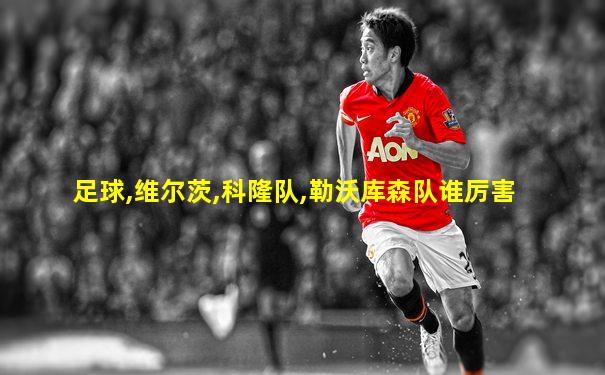 足球,维尔茨,科隆队,勒沃库森队谁厉害